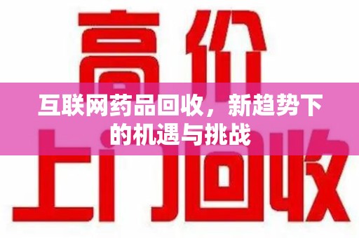 南宁互联网药品回收，新趋势下的机遇与挑战