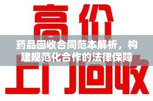 南宁药品回收合同范本解析，构建规范化合作的法律保障