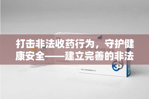 南宁打击非法收药行为，守护健康安全——建立完善的非法收药举报渠道