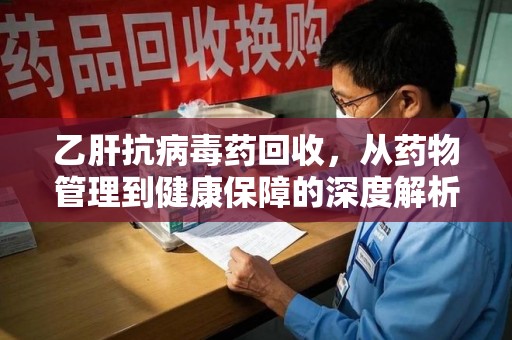 南宁乙肝抗病毒药回收，从药物管理到健康保障的深度解析