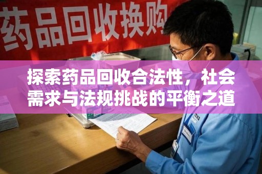 南宁探索药品回收合法性，社会需求与法规挑战的平衡之道