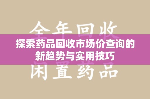 南宁探索药品回收市场价查询的新趋势与实用技巧
