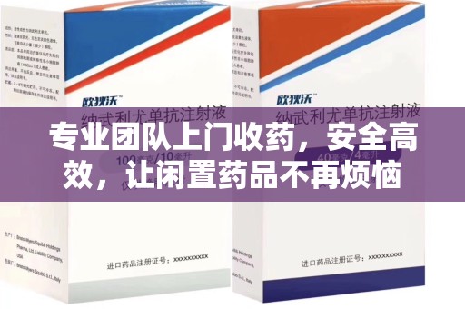 南宁专业团队上门收药，安全高效，让闲置药品不再烦恼