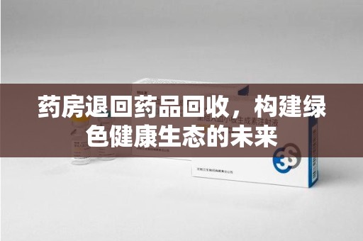 南宁药房退回药品回收，构建绿色健康生态的未来