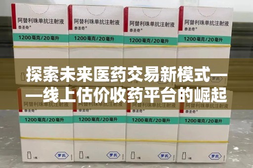 南宁探索未来医药交易新模式——线上估价收药平台的崛起与价值