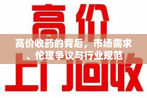南宁高价收药的背后，市场需求、伦理争议与行业规范