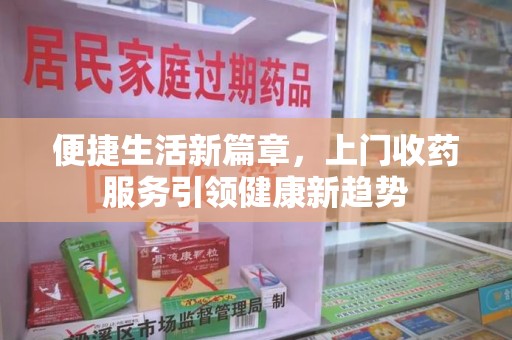 南宁便捷生活新篇章，上门收药服务引领健康新趋势