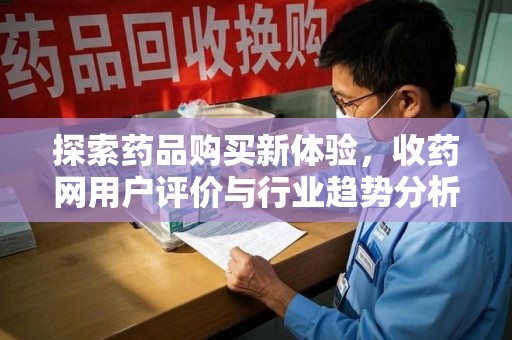 南宁探索药品购买新体验，收药网用户评价与行业趋势分析