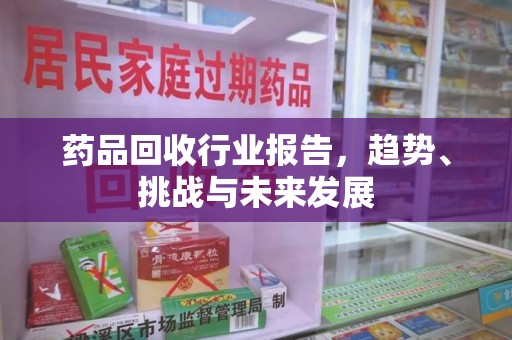 南宁药品回收行业报告，趋势、挑战与未来发展