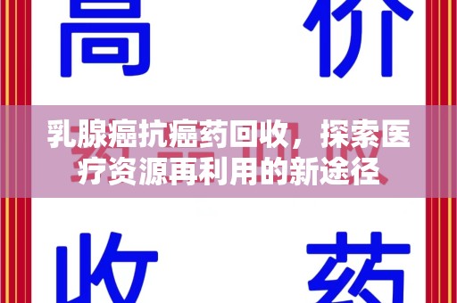南宁乳腺癌抗癌药回收，探索医疗资源再利用的新途径