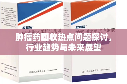 南宁肿瘤药回收热点问题探讨，行业趋势与未来展望