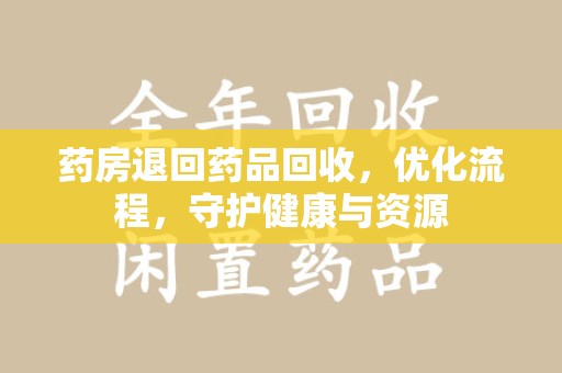 南宁药房退回药品回收，优化流程，守护健康与资源