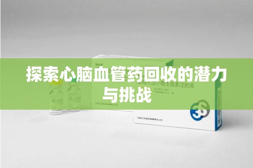 南宁探索心脑血管药回收的潜力与挑战