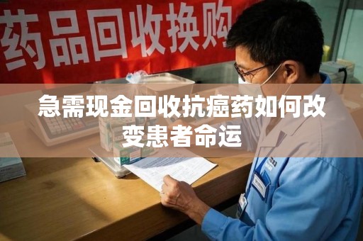 南宁急需现金回收抗癌药如何改变患者命运