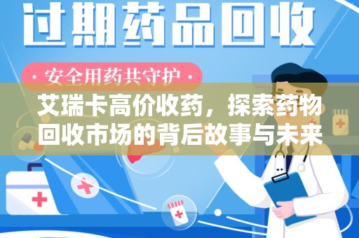 南宁艾瑞卡高价收药，探索药物回收市场的背后故事与未来趋势