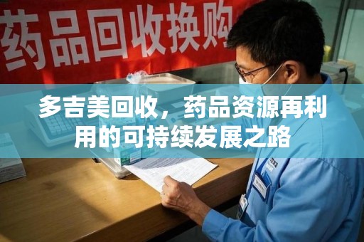南宁多吉美回收，药品资源再利用的可持续发展之路