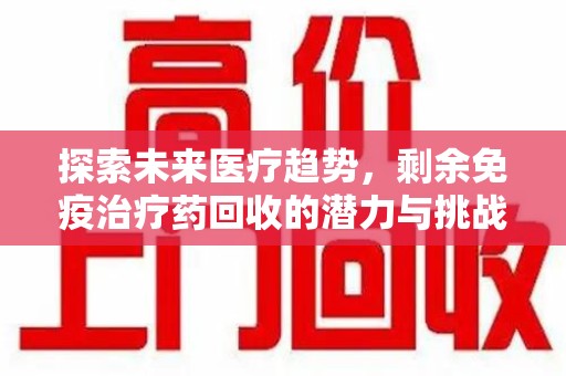 南宁探索未来医疗趋势，剩余免疫治疗药回收的潜力与挑战