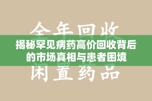 南宁揭秘罕见病药高价回收背后的市场真相与患者困境