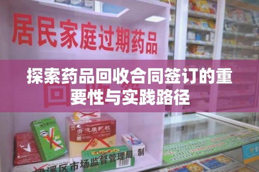 南宁探索药品回收合同签订的重要性与实践路径