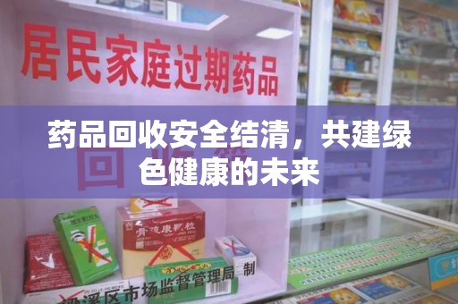 南宁药品回收安全结清，共建绿色健康的未来