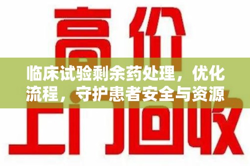 南宁临床试验剩余药处理，优化流程，守护患者安全与资源利用