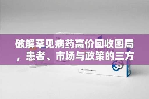 南宁破解罕见病药高价回收困局，患者、市场与政策的三方博弈