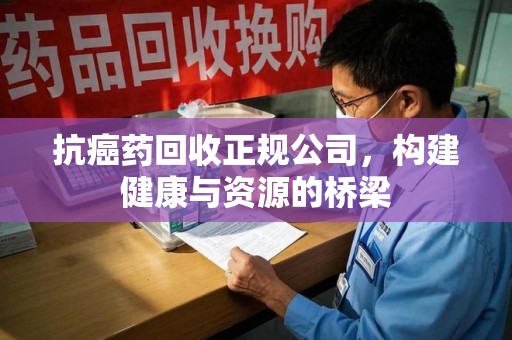 南宁抗癌药回收正规公司，构建健康与资源的桥梁