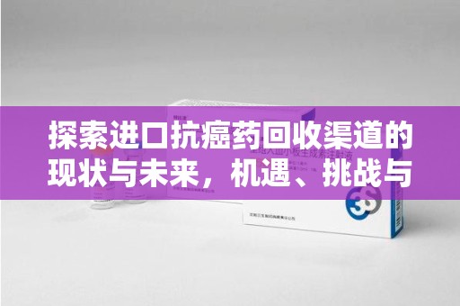 南宁探索进口抗癌药回收渠道的现状与未来，机遇、挑战与规范
