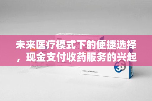 南宁未来医疗模式下的便捷选择，现金支付收药服务的兴起与影响
