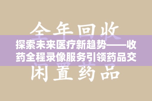 南宁探索未来医疗新趋势——收药全程录像服务引领药品交付安全新篇章