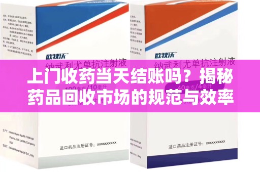南宁上门收药当天结账吗？揭秘药品回收市场的规范与效率