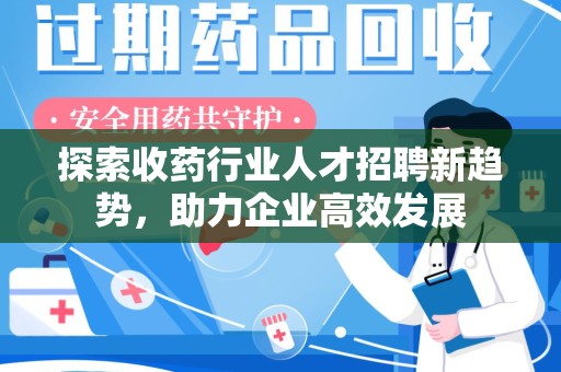 南宁探索收药行业人才招聘新趋势，助力企业高效发展