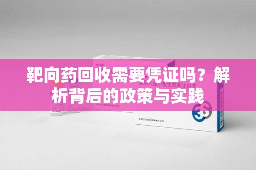 南宁靶向药回收需要凭证吗？解析背后的政策与实践