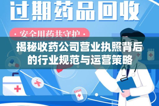 南宁揭秘收药公司营业执照背后的行业规范与运营策略