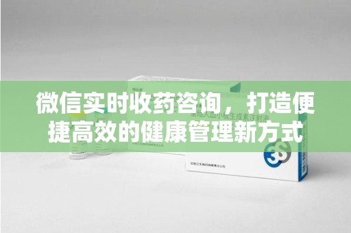 南宁微信实时收药咨询，打造便捷高效的健康管理新方式