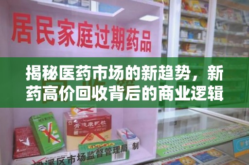 南宁揭秘医药市场的新趋势，新药高价回收背后的商业逻辑与社会影响