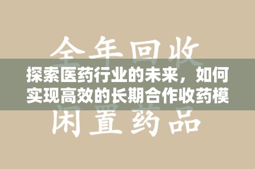 南宁探索医药行业的未来，如何实现高效的长期合作收药模式