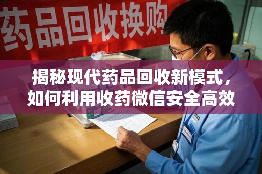 南宁揭秘现代药品回收新模式，如何利用收药微信安全高效处理闲置药物
