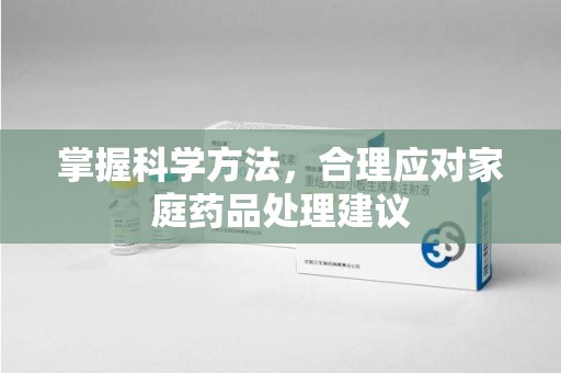 南宁掌握科学方法，合理应对家庭药品处理建议