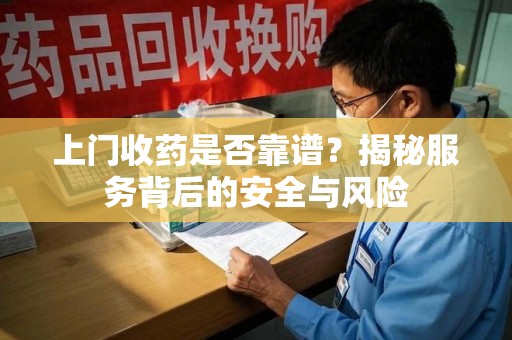 南宁上门收药是否靠谱？揭秘服务背后的安全与风险