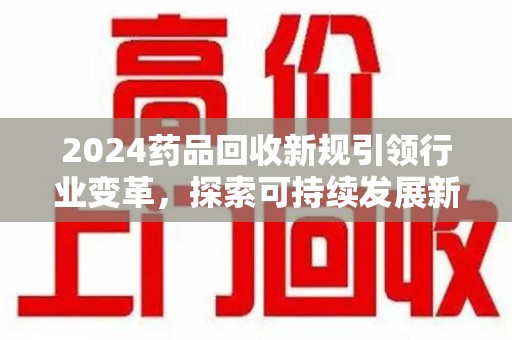 南宁2024药品回收新规引领行业变革，探索可持续发展新路径