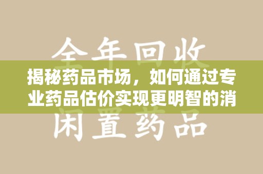 南宁揭秘药品市场，如何通过专业药品估价实现更明智的消费决策