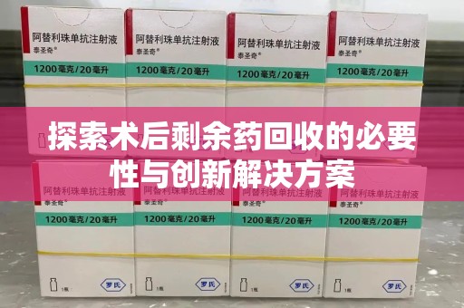 南宁探索术后剩余药回收的必要性与创新解决方案