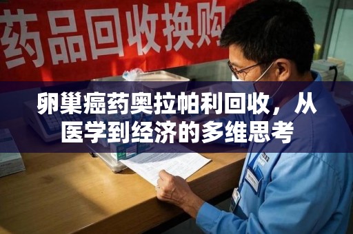 南宁卵巢癌药奥拉帕利回收，从医学到经济的多维思考