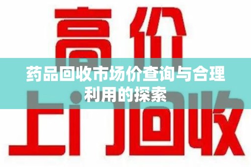 南宁药品回收市场价查询与合理利用的探索