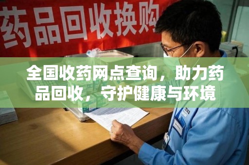 南宁全国收药网点查询，助力药品回收，守护健康与环境