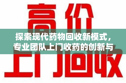 南宁探索现代药物回收新模式，专业团队上门收药的创新与意义
