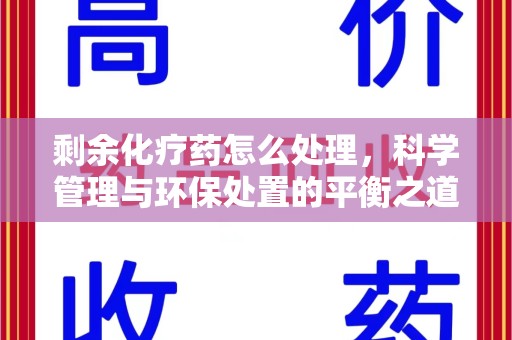 南宁剩余化疗药怎么处理，科学管理与环保处置的平衡之道