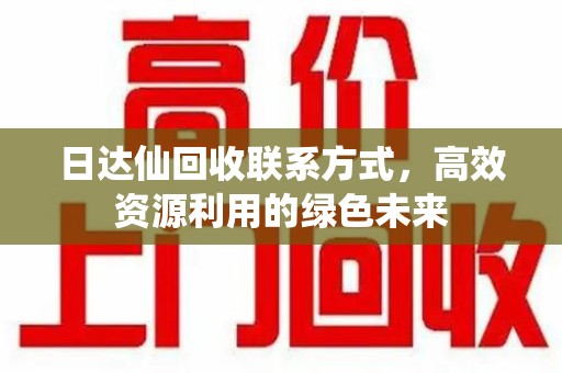 南宁日达仙回收联系方式，高效资源利用的绿色未来