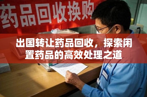 南宁出国转让药品回收，探索闲置药品的高效处理之道